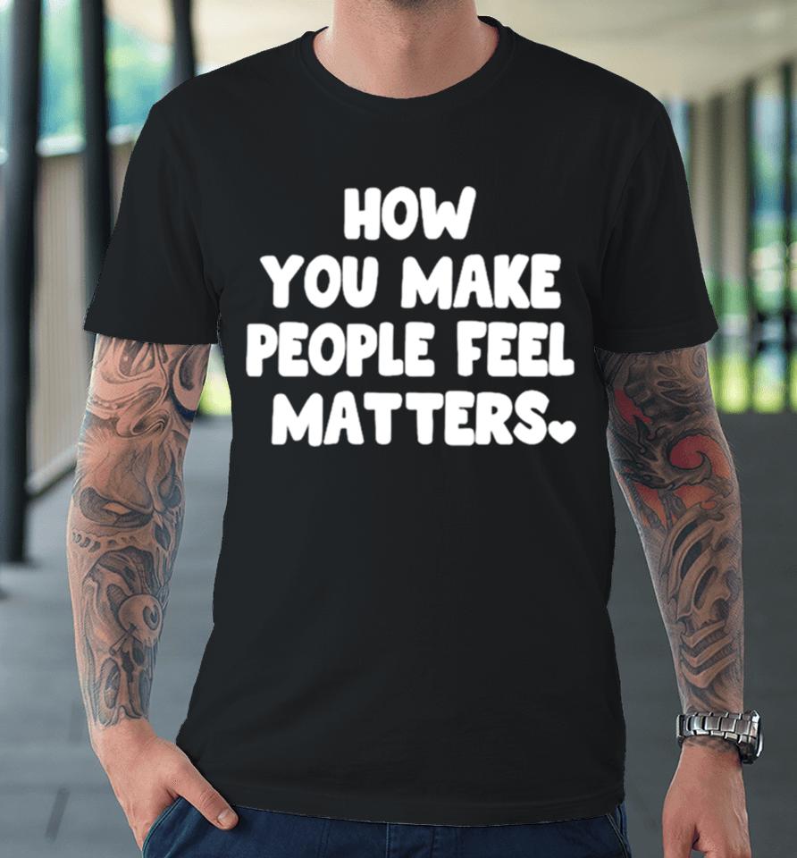 How You Make People Feel Matters Premium T-Shirt
