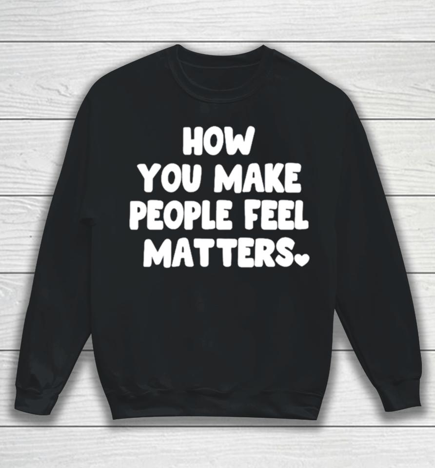 How You Make People Feel Matters Sweatshirt