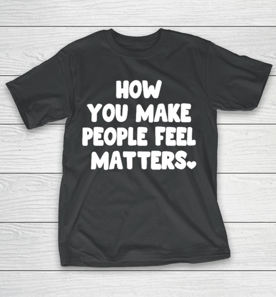 How You Make People Feel Matters T-Shirt