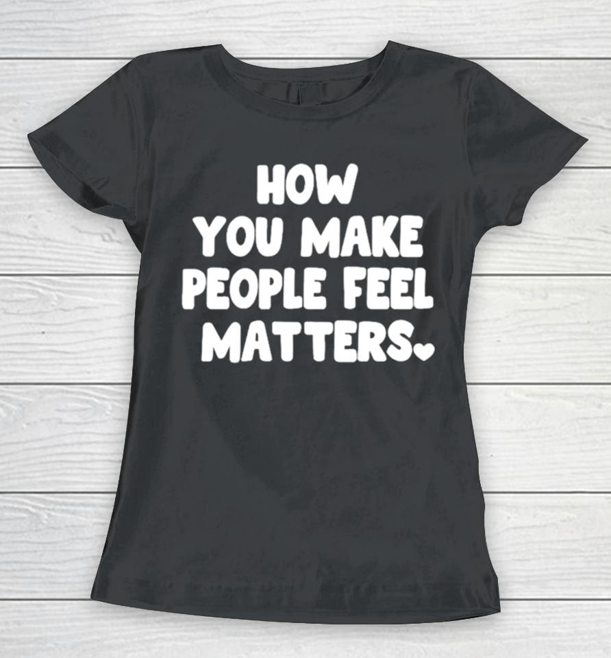 How You Make People Feel Matters Women T-Shirt