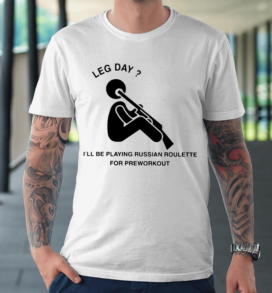 Hvyapprl Merch Leg Day I'll Be Playing Russian Roulette For Preworkout Premium T-Shirt