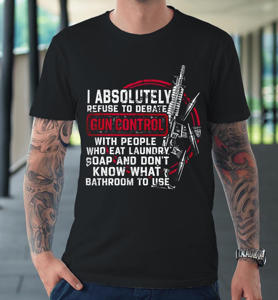 I Absolutely Refuse To Debate Gun Control With People Premium T-Shirt