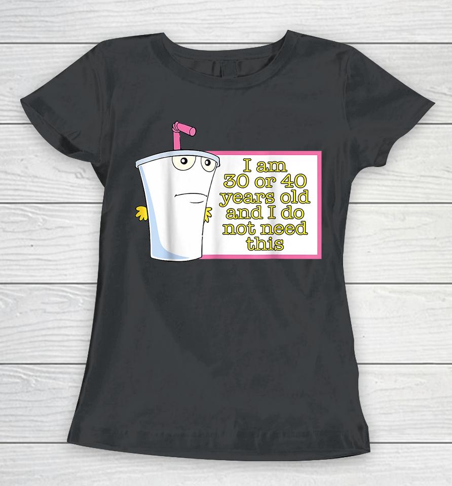 I Am 30 Or 40 Years Old And I Do Not Need This Women T-Shirt