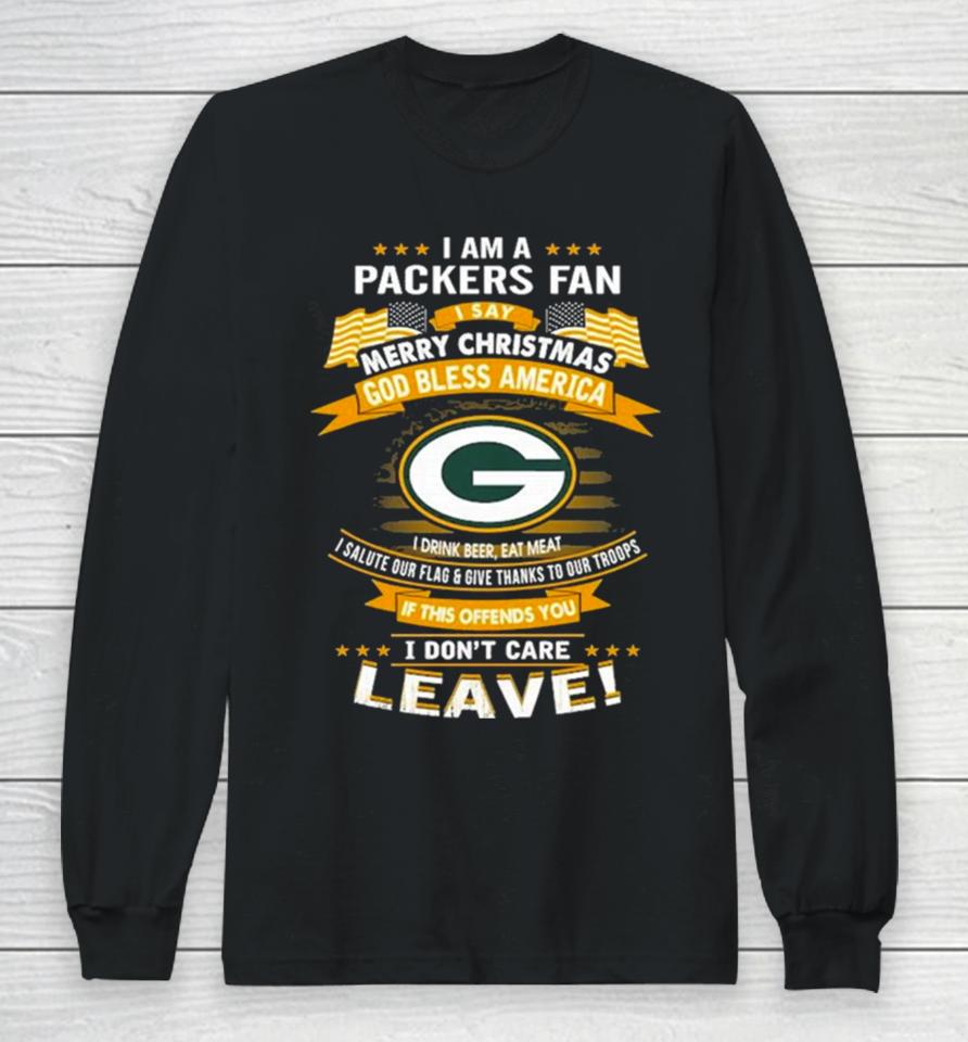 I Am A Green Bay Packers Fan A Say Merry Christmas God Bless America I Don’t Care Leave Long Sleeve T-Shirt