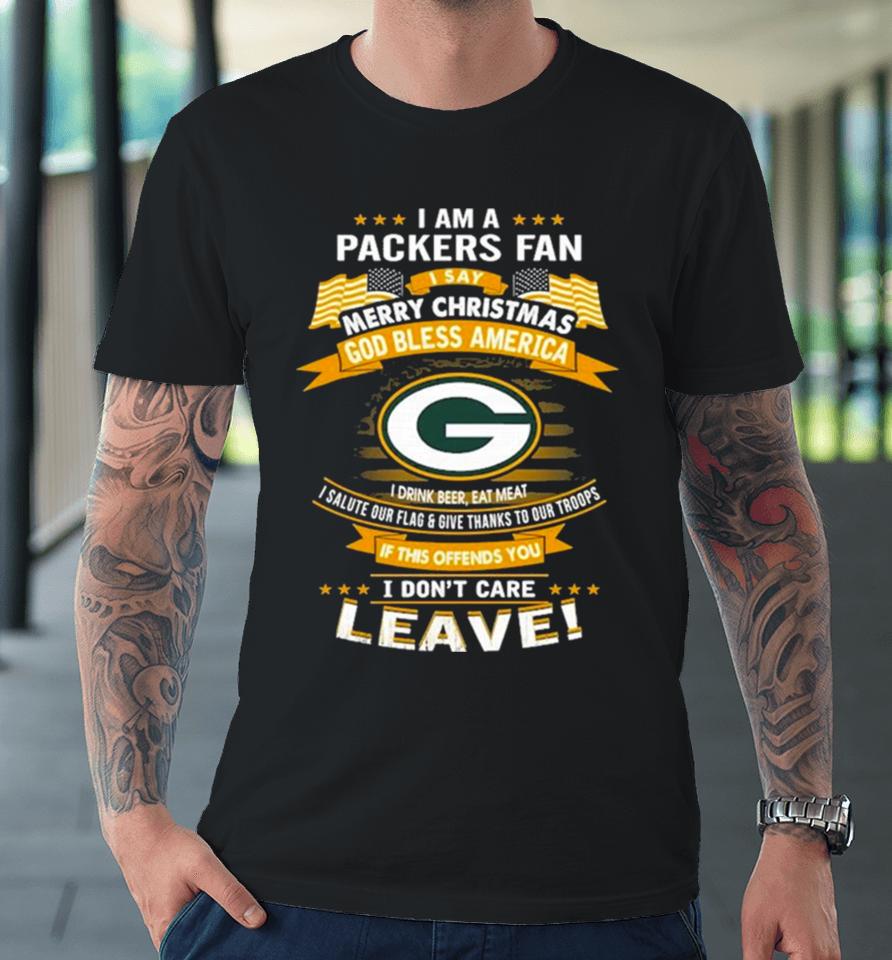 I Am A Green Bay Packers Fan A Say Merry Christmas God Bless America I Don’t Care Leave Premium T-Shirt