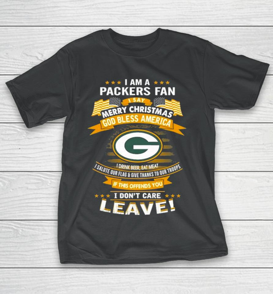 I Am A Green Bay Packers Fan A Say Merry Christmas God Bless America I Don’t Care Leave T-Shirt