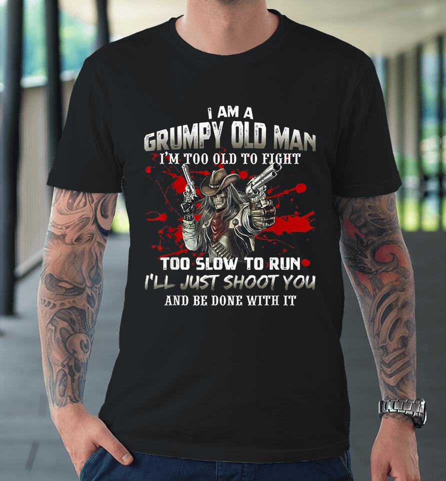 I Am A Grumpy Old Man I Am Too Old To Fight Too Slow To Run Premium T-Shirt