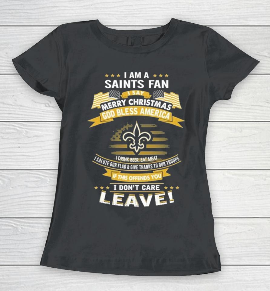 I Am A New Orleans Saints Fan A Say Merry Christmas God Bless America I Don’t Care Leave Women T-Shirt
