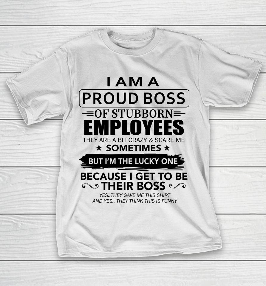 I Am A Proud Boss Of Stubborn Employees They Are Bit Crazy T-Shirt