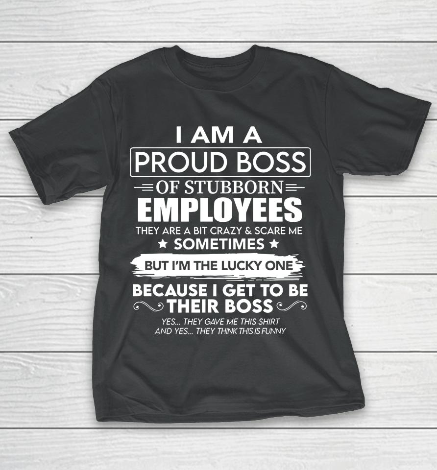 I Am A Proud Boss Of Stubborn Employees They Are Bit Crazy T-Shirt