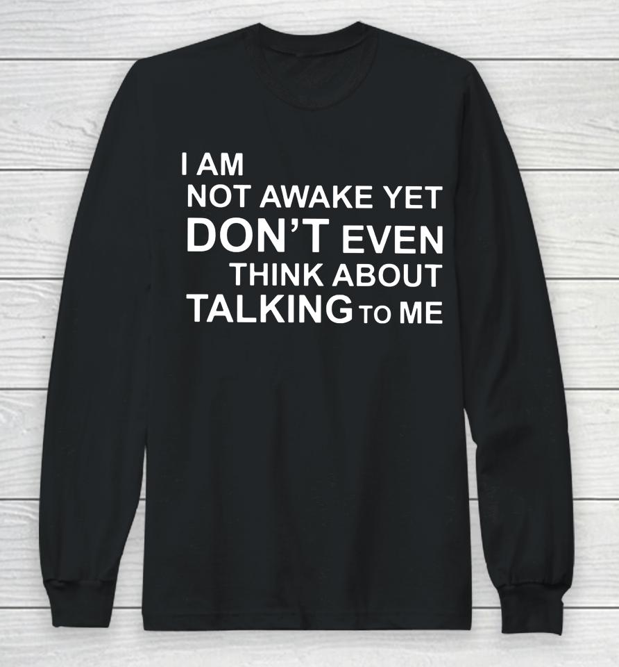 I Am Not Awake Yet Don't Even Think About Talking To Me Long Sleeve T-Shirt