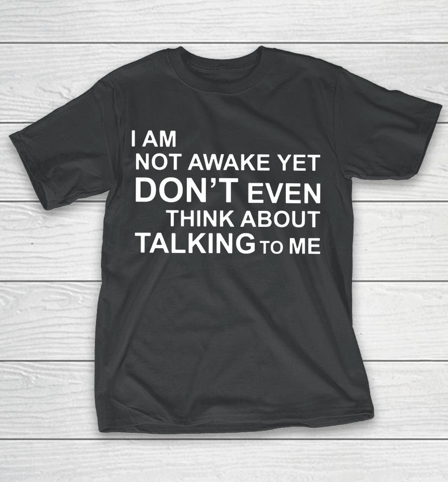 I Am Not Awake Yet Don't Even Think About Talking To Me T-Shirt