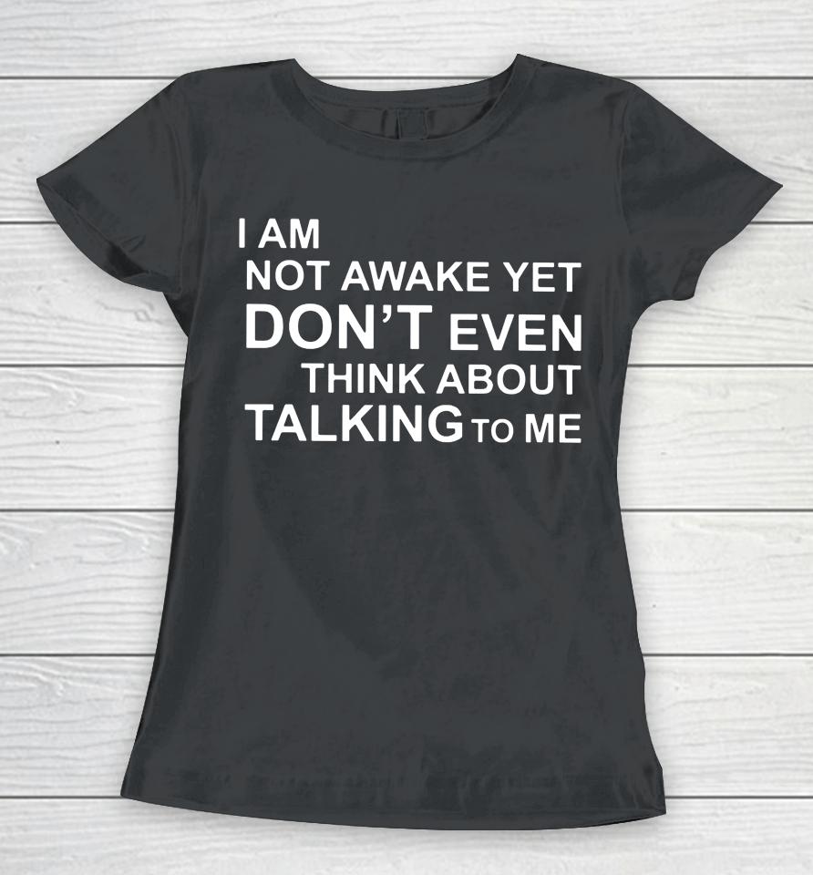 I Am Not Awake Yet Don't Even Think About Talking To Me Women T-Shirt