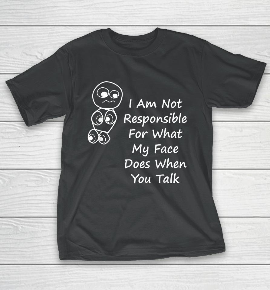 I Am Not Responsible For What My Face Does When You Talk T-Shirt