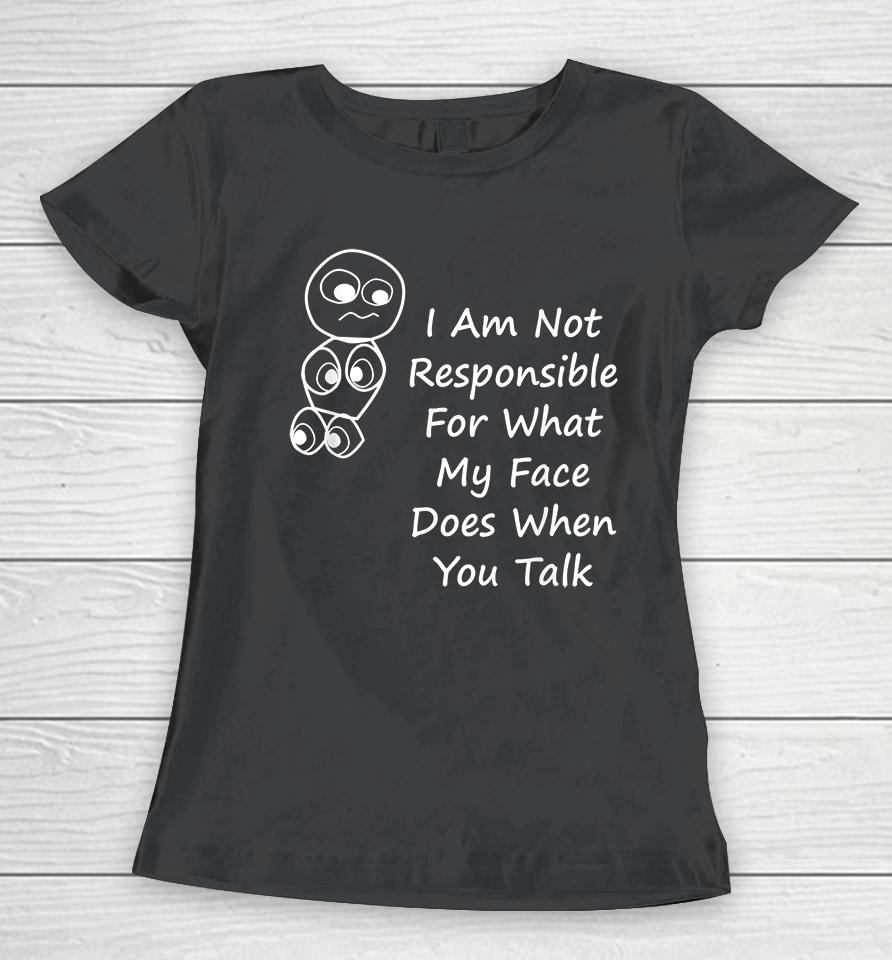 I Am Not Responsible For What My Face Does When You Talk Women T-Shirt