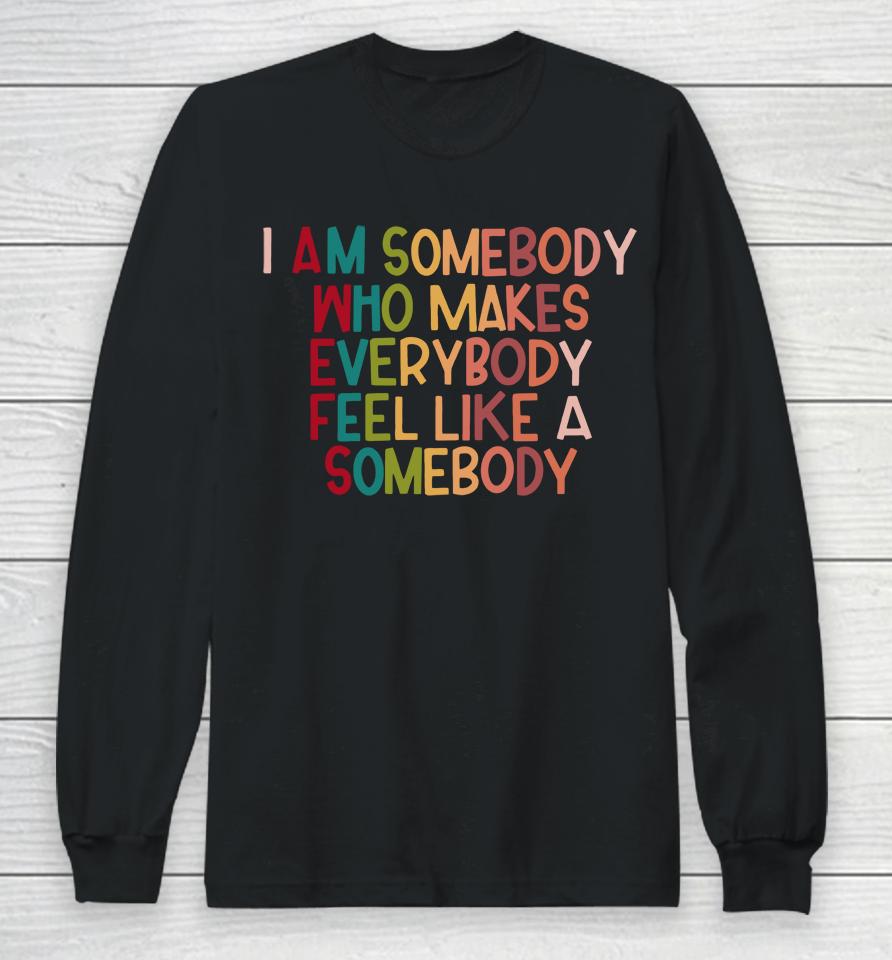 I Am Somebody Who Makes Everybody Feel Like A Somebody Long Sleeve T-Shirt