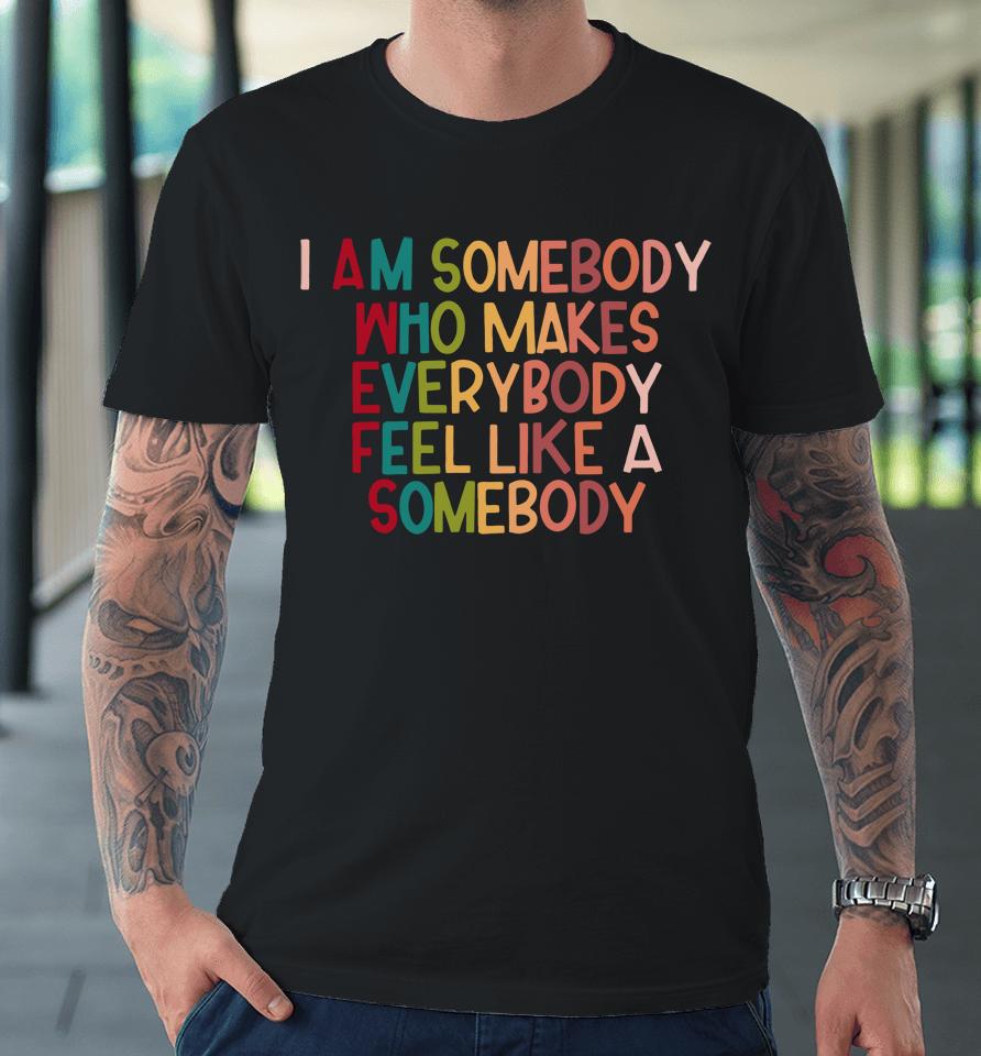 I Am Somebody Who Makes Everybody Feel Like A Somebody Premium T-Shirt