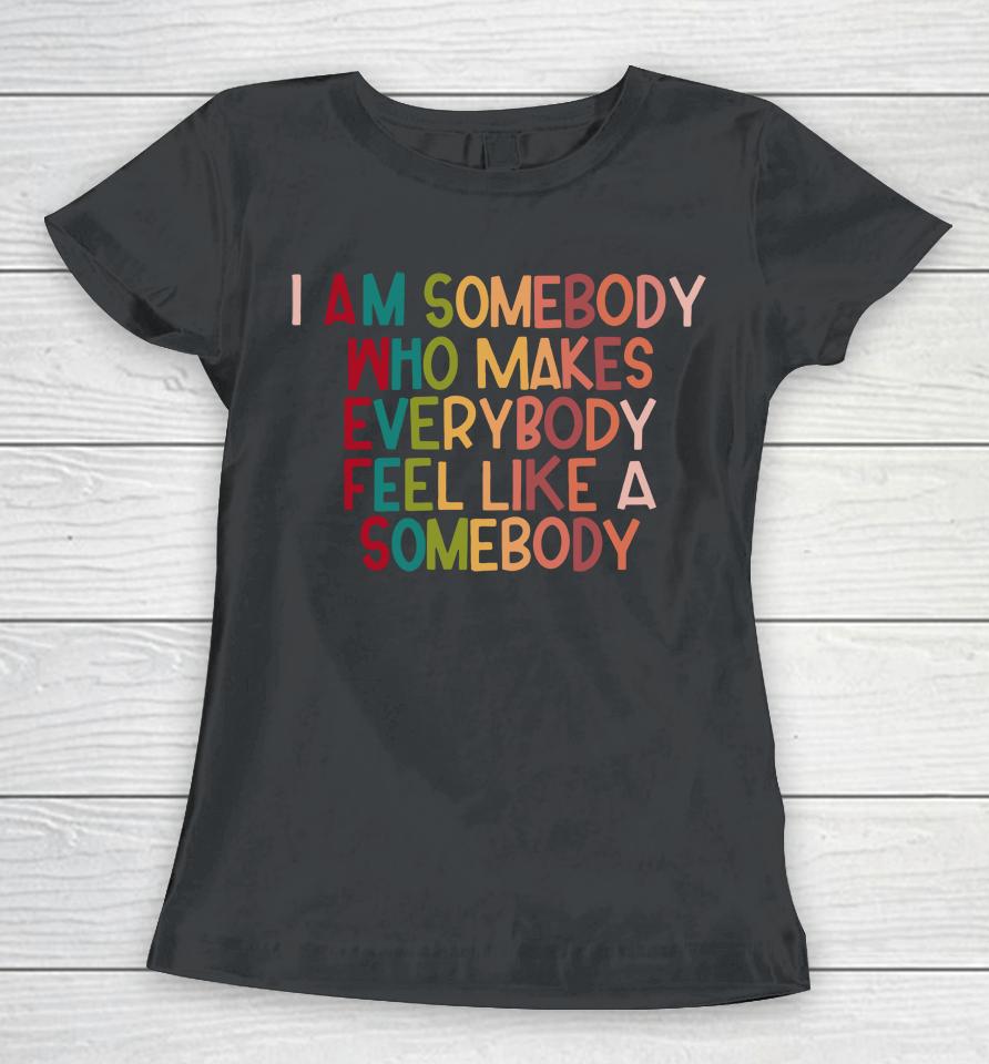 I Am Somebody Who Makes Everybody Feel Like A Somebody Women T-Shirt