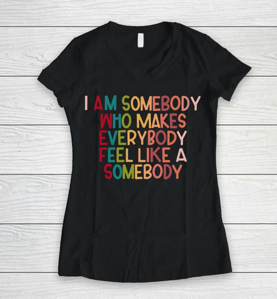 I Am Somebody Who Makes Everybody Feel Like A Somebody Women V-Neck T-Shirt