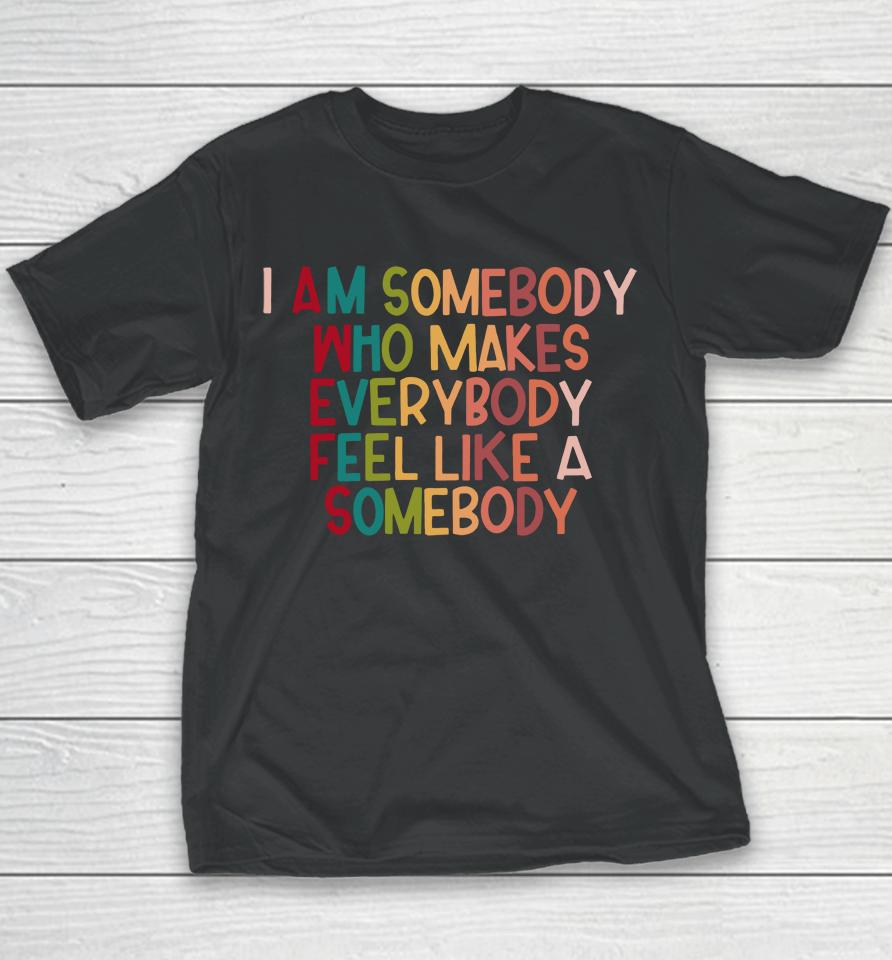 I Am Somebody Who Makes Everybody Feel Like A Somebody Youth T-Shirt
