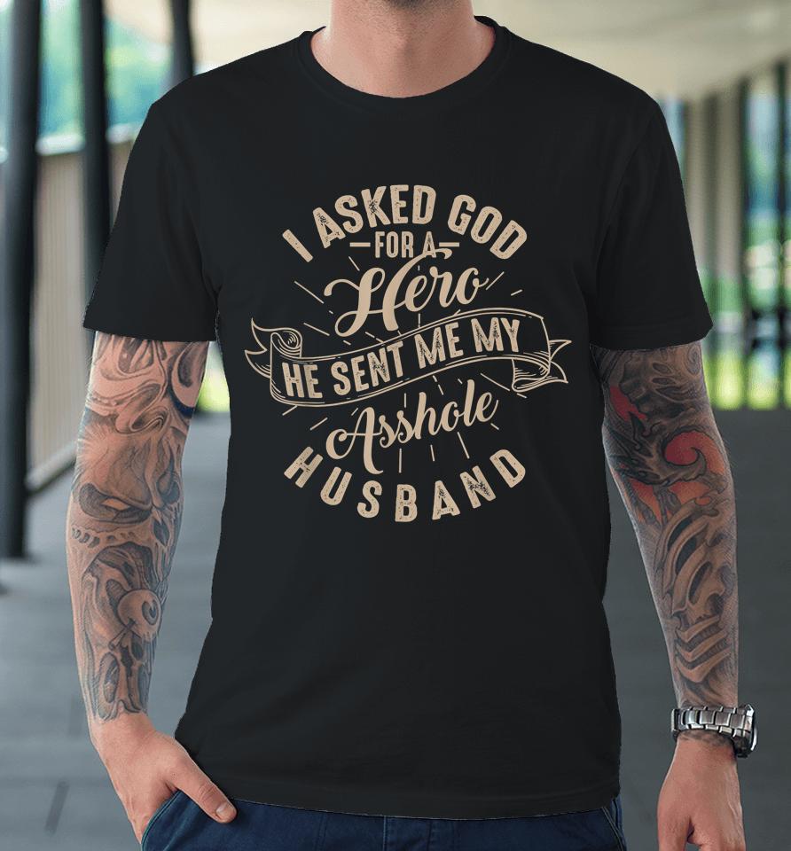 I Asked God For A Hero He Sent Me My Asshole Husband Premium T-Shirt