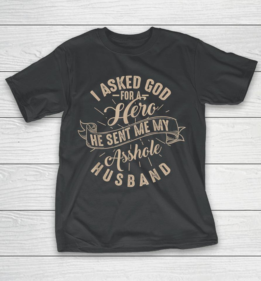 I Asked God For A Hero He Sent Me My Asshole Husband T-Shirt