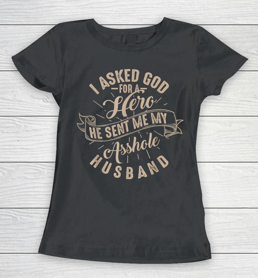 I Asked God For A Hero He Sent Me My Asshole Husband Women T-Shirt