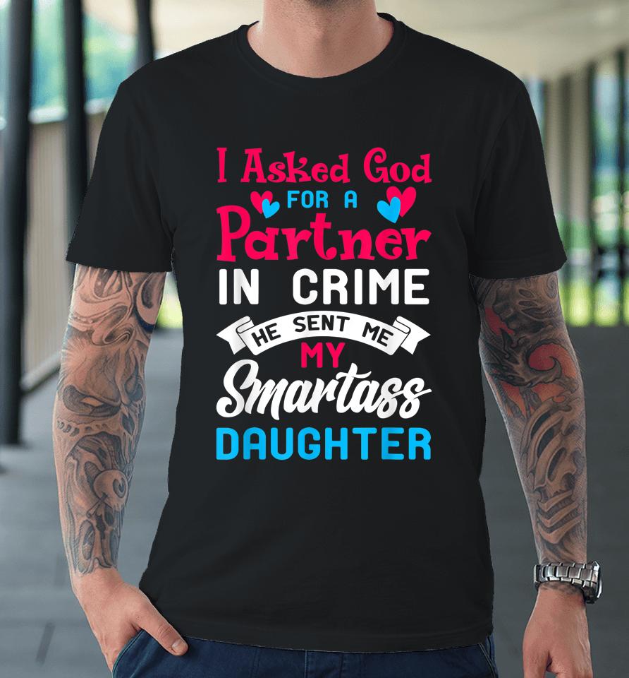 I Asked God For Partner In Crime Sent Me Smartass Daughter Premium T-Shirt