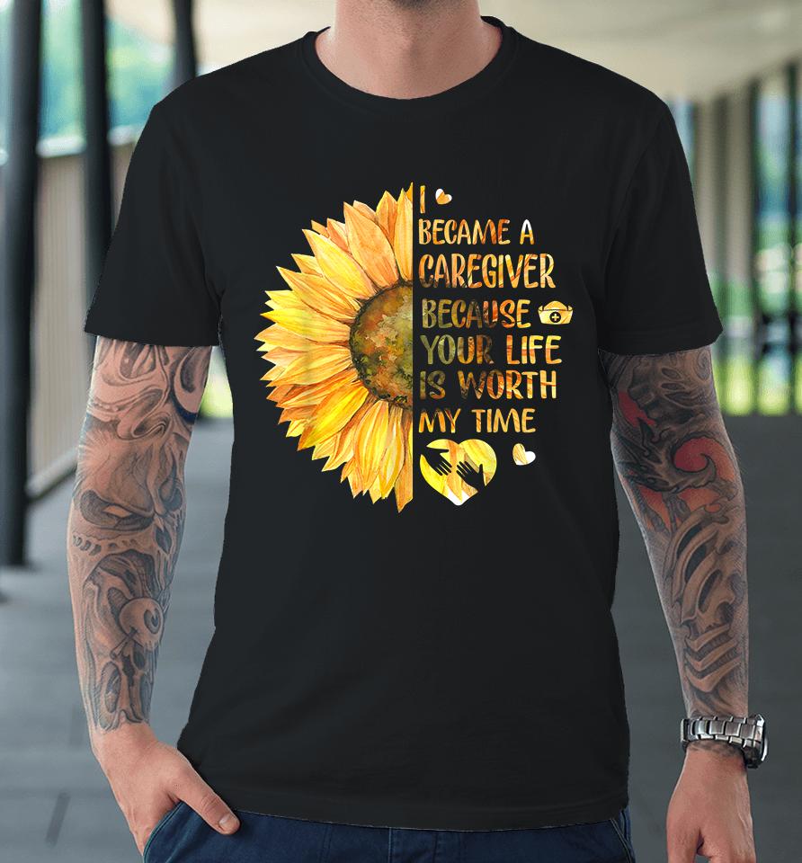 I Became A Caregiver Because Your Life Is Worth Time Sunflower Premium T-Shirt
