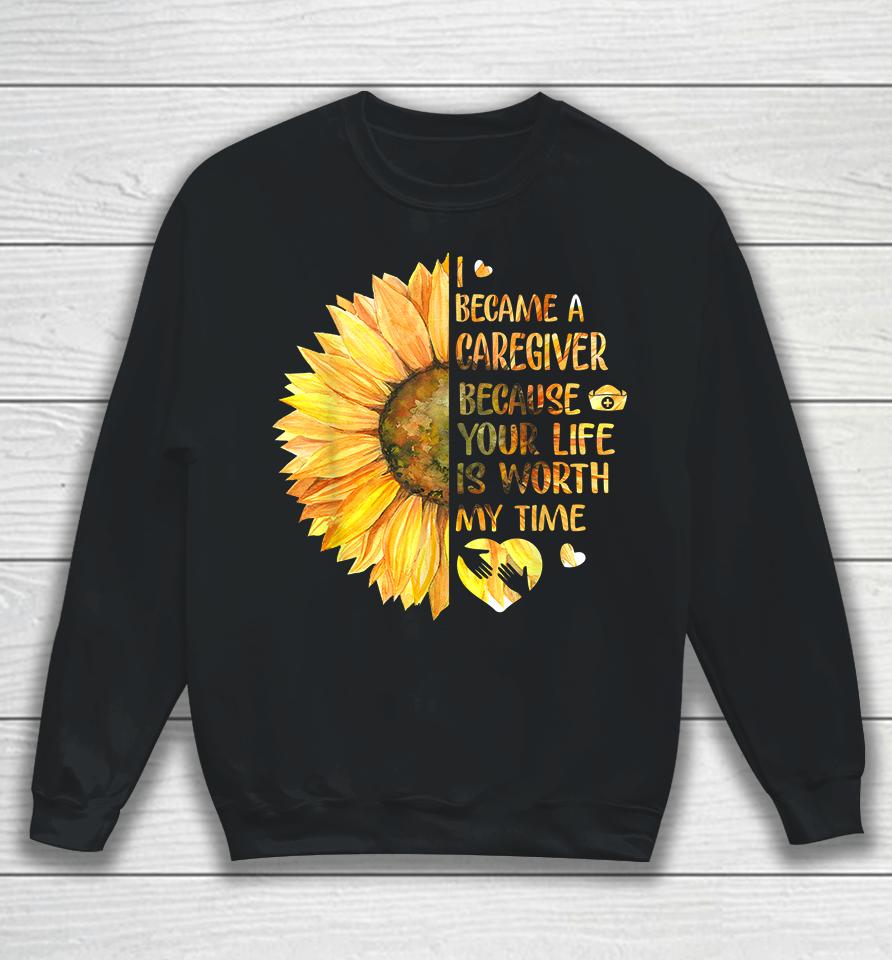 I Became A Caregiver Because Your Life Is Worth Time Sunflower Sweatshirt