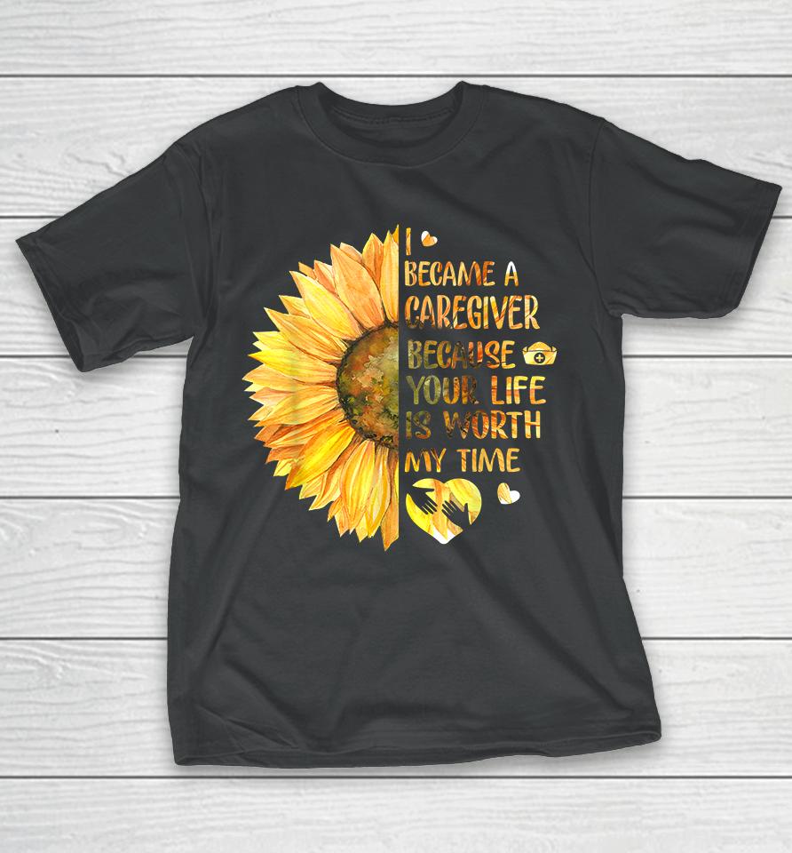 I Became A Caregiver Because Your Life Is Worth Time Sunflower T-Shirt