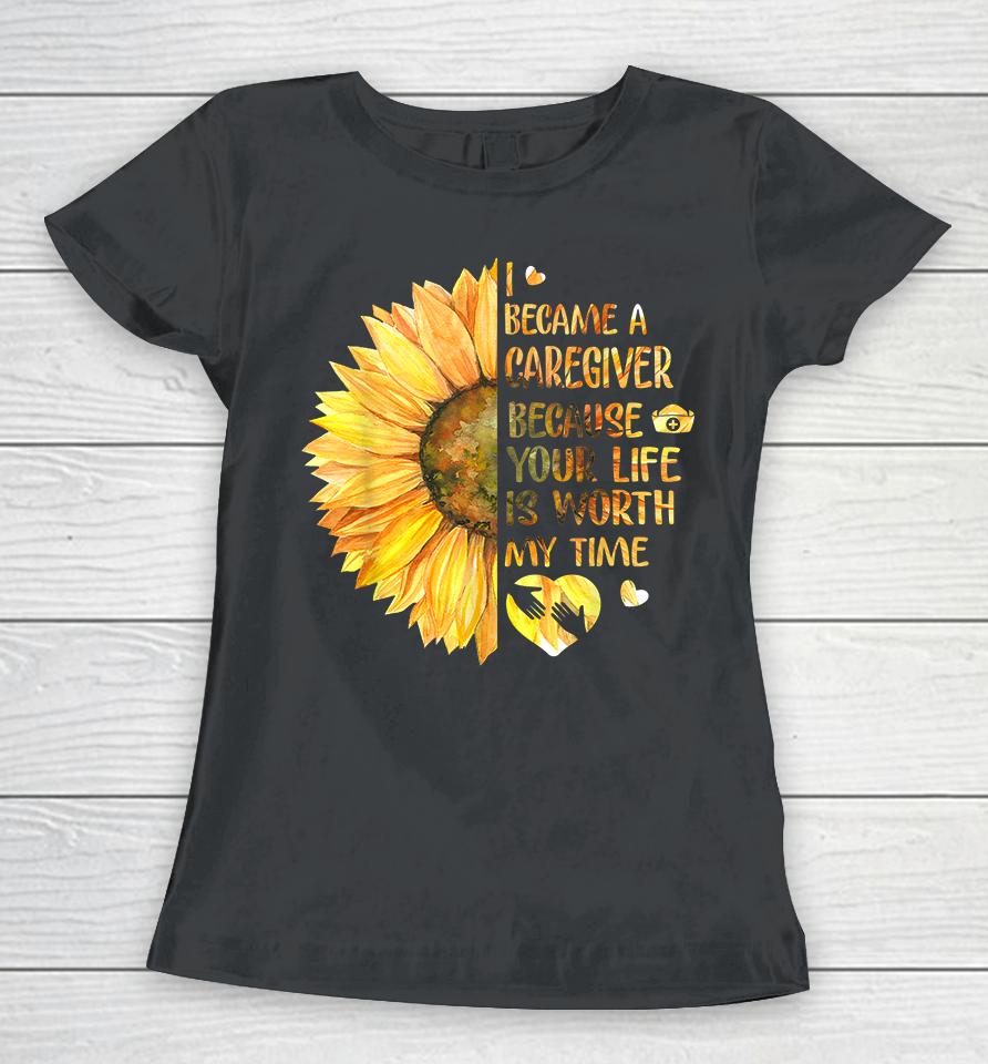 I Became A Caregiver Because Your Life Is Worth Time Sunflower Women T-Shirt