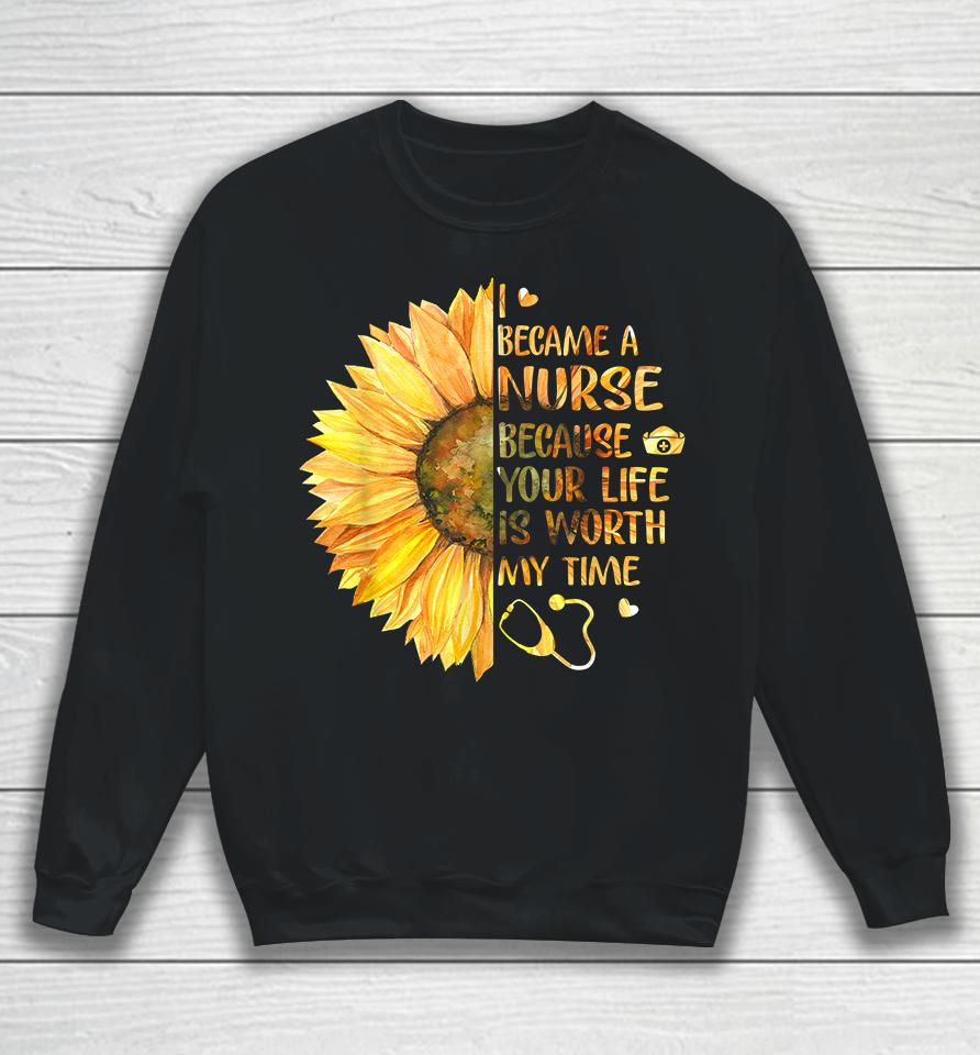 I Became A Nurse Because Your Life Is Worth My Time Sweatshirt