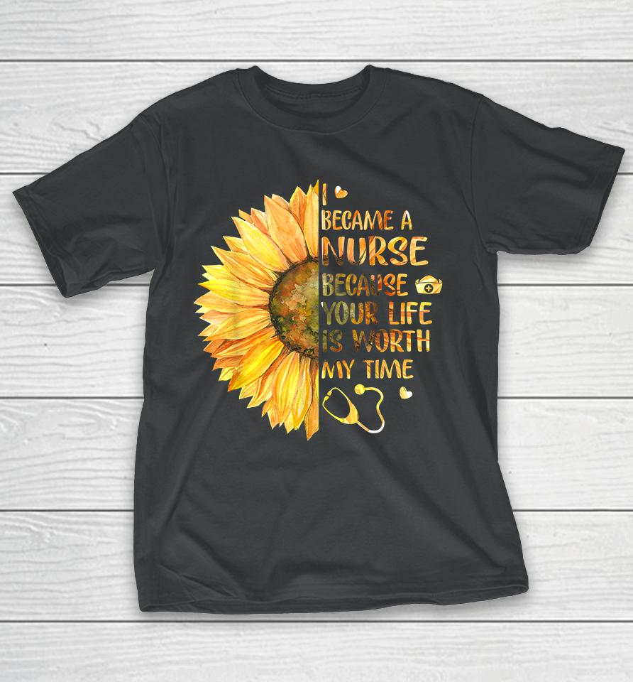 I Became A Nurse Because Your Life Is Worth My Time T-Shirt