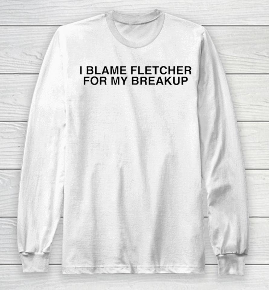 I Blame Fletcher For My Break Up Long Sleeve T-Shirt