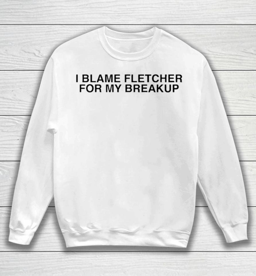 I Blame Fletcher For My Break Up Sweatshirt
