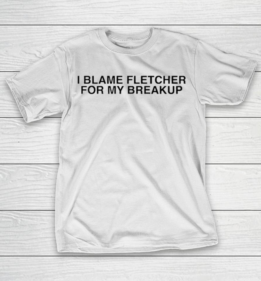 I Blame Fletcher For My Break Up T-Shirt