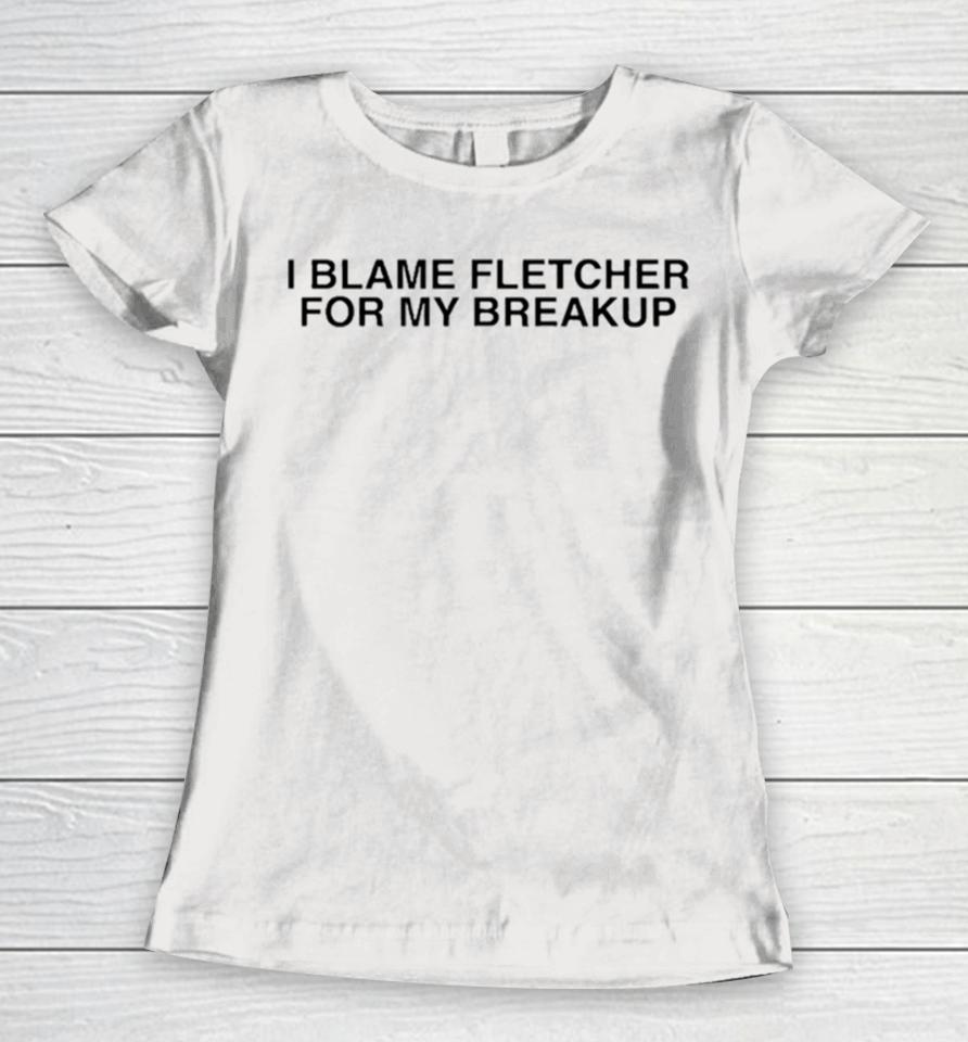 I Blame Fletcher For My Break Up Women T-Shirt