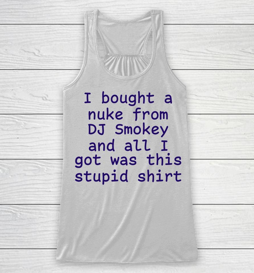 I Bought A Nuke From Dj Smokey And All I Got Was This Stupid Shirt Racerback Tank