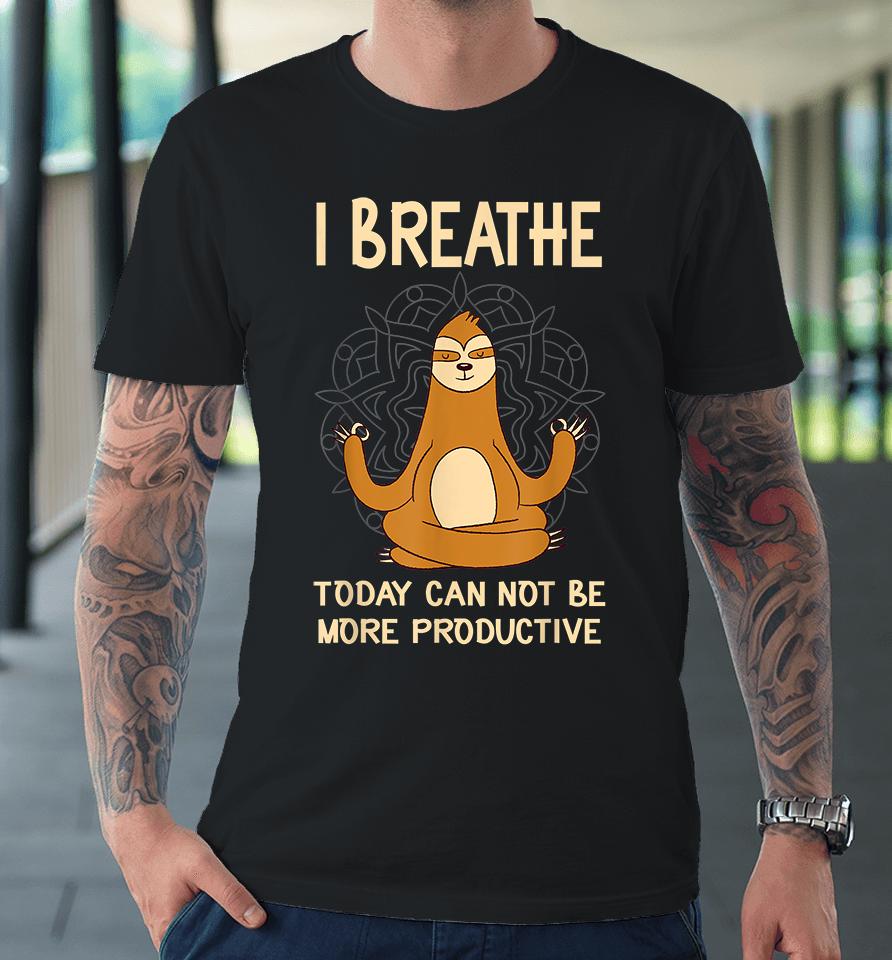 I Breathe Today Can Not Be Productive Meditative Sloth Funny Premium T-Shirt