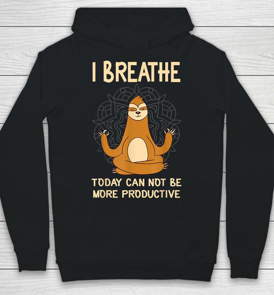 I Breathe Today Can Not Be Productive Meditative Sloth Funny Hoodie