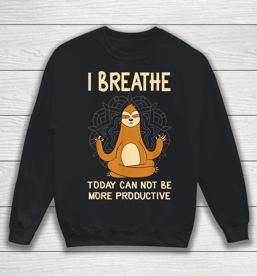 I Breathe Today Can Not Be Productive Meditative Sloth Funny Sweatshirt