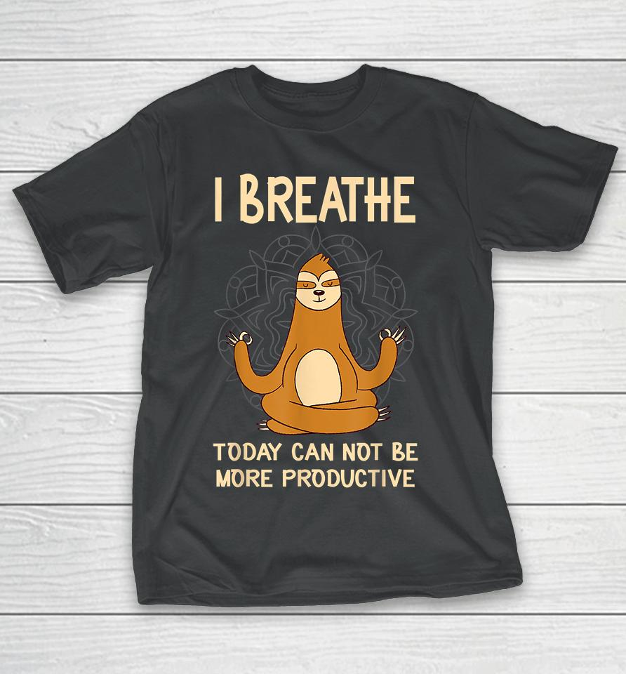 I Breathe Today Can Not Be Productive Meditative Sloth Funny T-Shirt