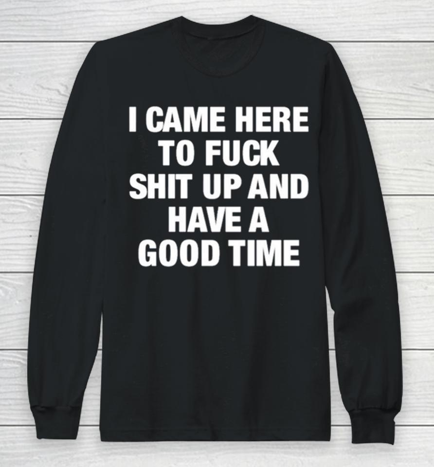 I Came Here To Fuck Shit Up And Have A Good Time Long Sleeve T-Shirt