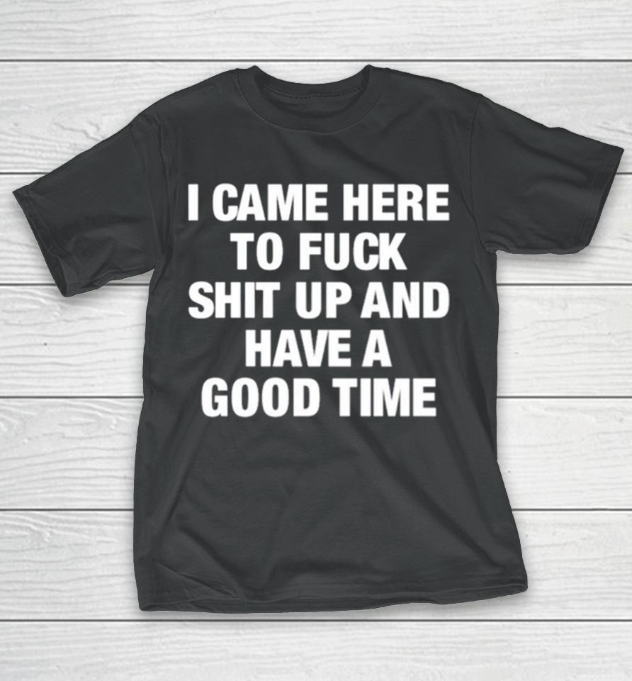 I Came Here To Fuck Shit Up And Have A Good Time T-Shirt