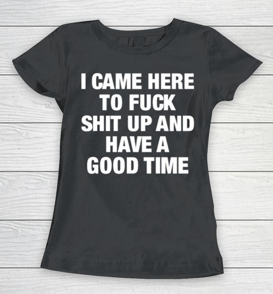 I Came Here To Fuck Shit Up And Have A Good Time Women T-Shirt
