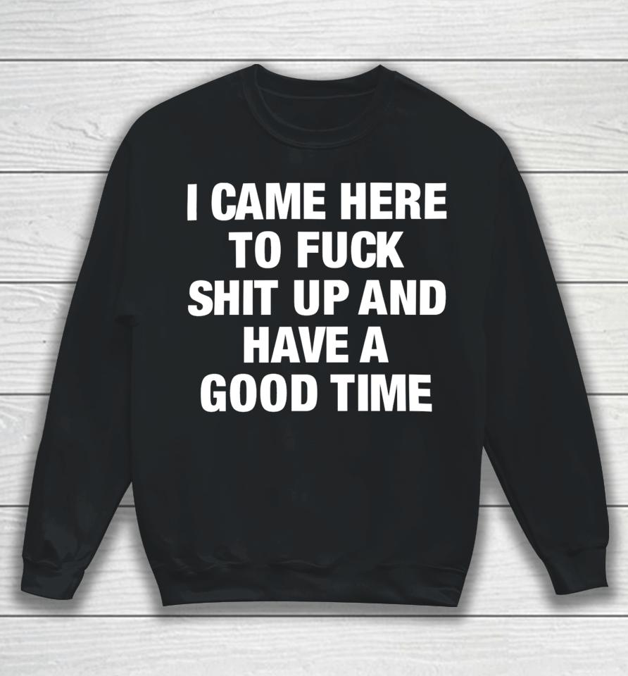 I Came Here To Fuck Shit Up And Have A Good Time Sweatshirt