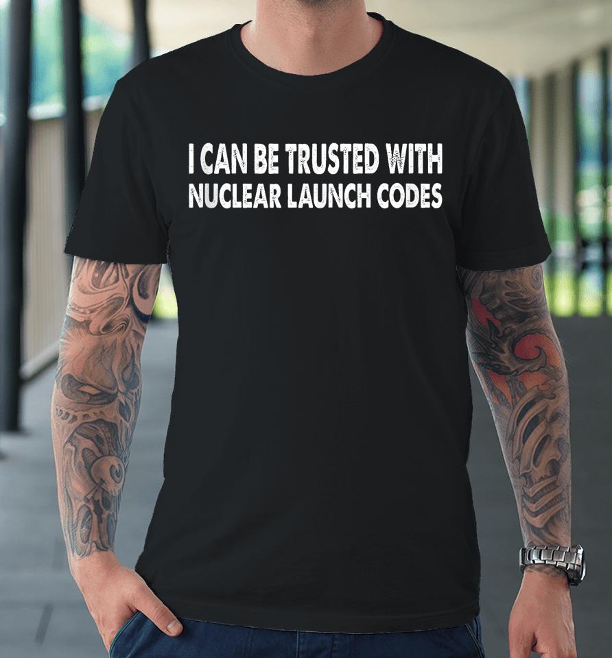 I Can Be Trusted With Nuclear Launch Codes Funny Premium T-Shirt