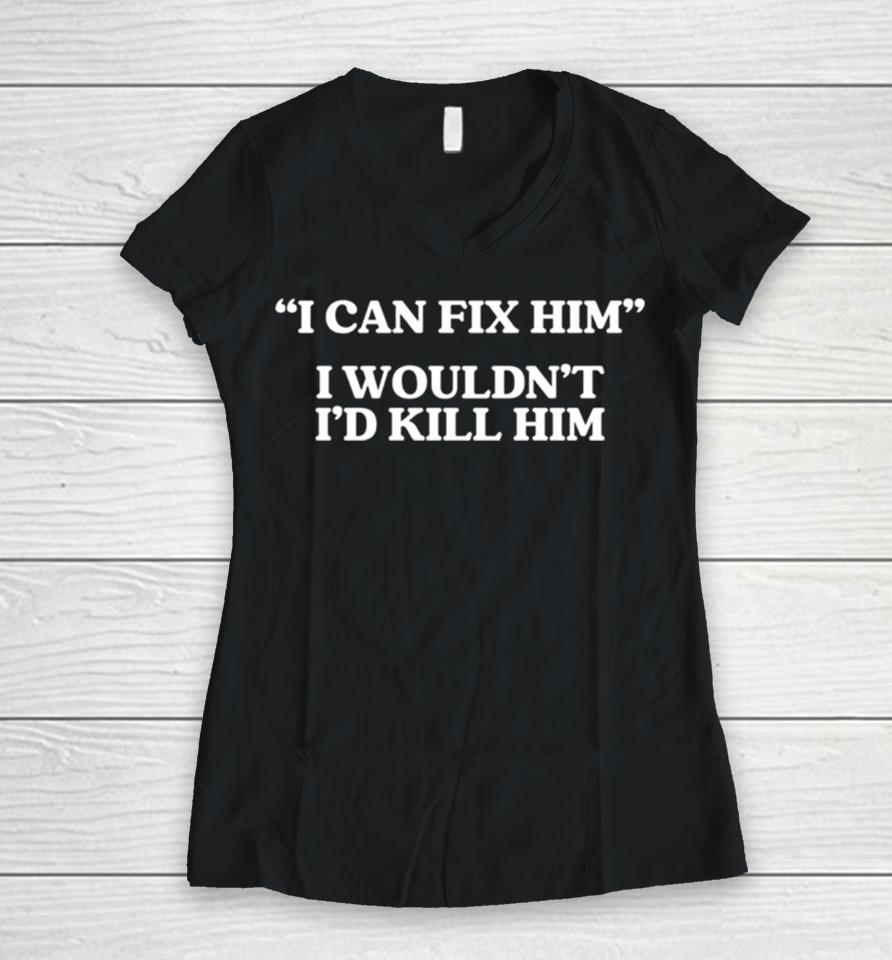 I Can Fix Him I Wouldn’t I’d Kill Him Women V-Neck T-Shirt