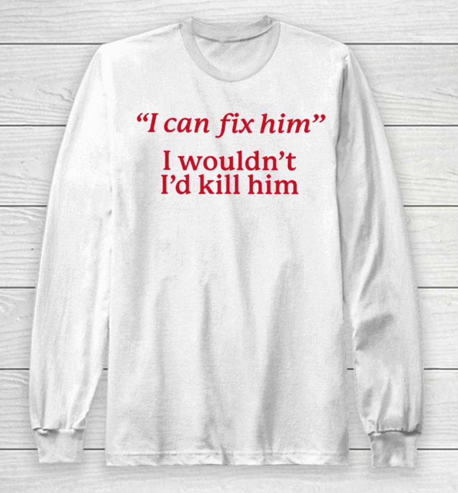 I Can Fix Him I Wouldn't I'd Kill Him Long Sleeve T-Shirt